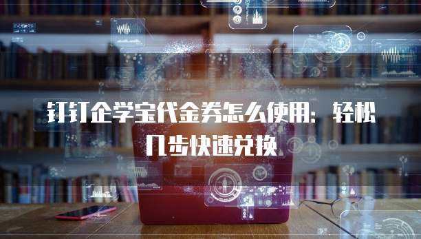 钉钉企学宝代金券怎么使用：轻松几步快速兑换