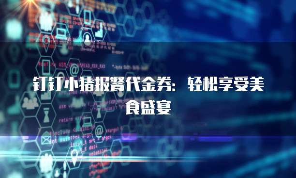 钉钉小猪报餐代金券:轻松享受美食盛宴
