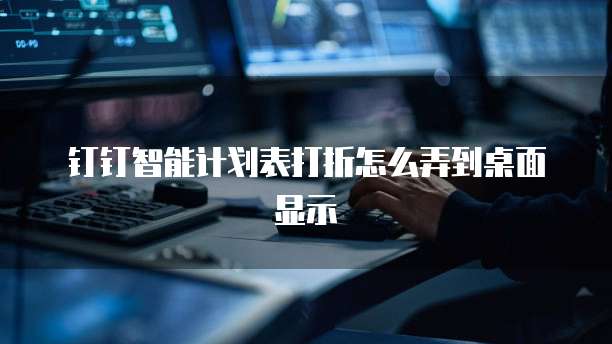 钉钉智能计划表打折怎么弄到桌面显示
