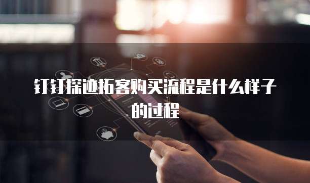 钉钉探迹拓客购买流程是什么样子的过程