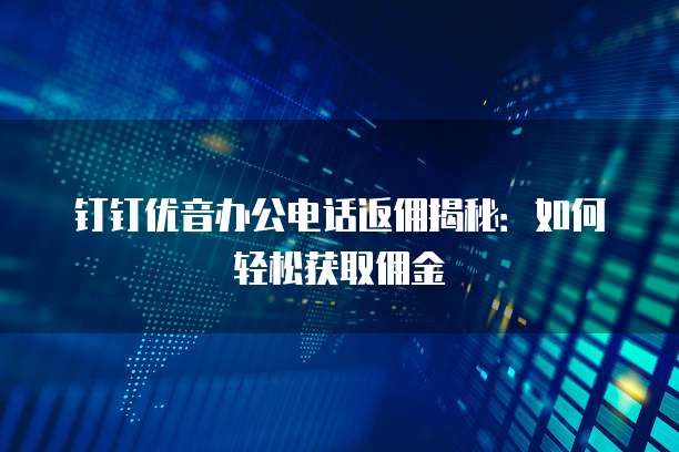 钉钉优音办公电话返佣揭秘:如何轻松获取佣金