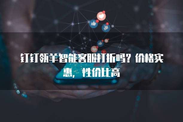 钉钉瓴羊智能客服打折吗?价格实惠,性价比高
