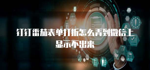 钉钉番茄表单打折怎么弄到微信上显示不出来