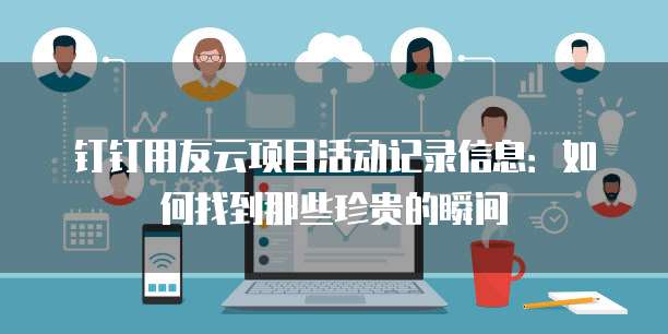 钉钉用友云项目活动记录信息:如何找到那些珍贵的瞬间
