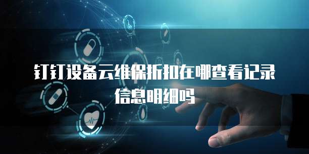 钉钉设备云维保折扣在哪查看记录信息明细吗