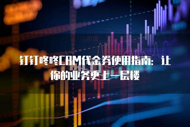 钉钉咚咚CRM代金券使用指南:让你的业务更上一层楼