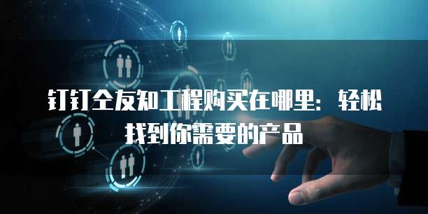 钉钉仝友知工程购买在哪里:轻松找到你需要的产品