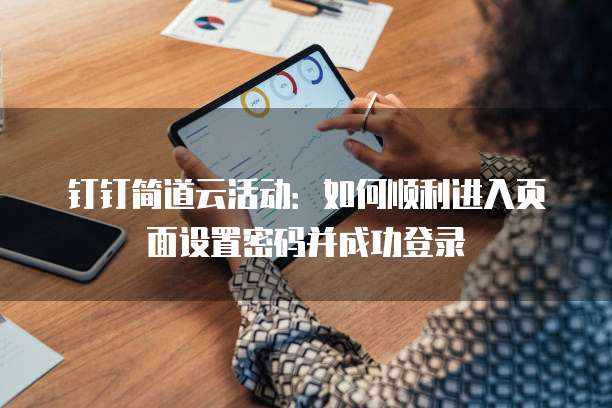 钉钉简道云活动:如何顺利进入页面设置密码并成功登录