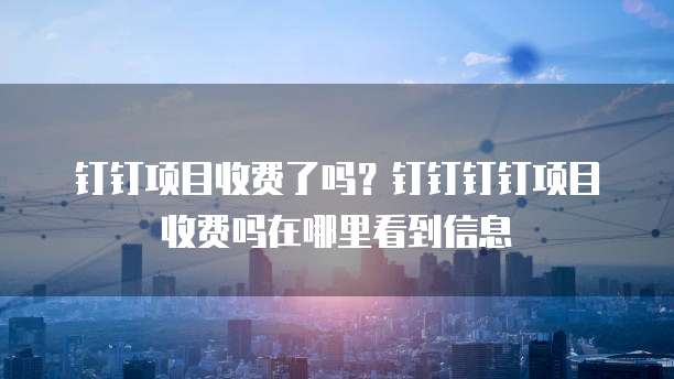 钉钉项目收费了吗?钉钉钉钉项目收费吗在哪里看到信息