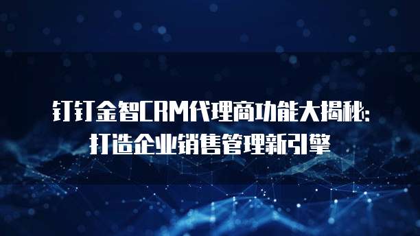 钉钉金智CRM代理商功能大揭秘:打造企业销售管理新引擎