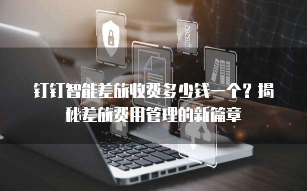 钉钉智能差旅收费多少钱一个?揭秘差旅费用管理的新篇章