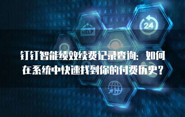 钉钉智能绩效续费记录查询:如何在系统中快速找到你的付费历史?