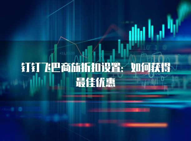 钉钉飞巴商旅折扣设置:如何获得最佳优惠