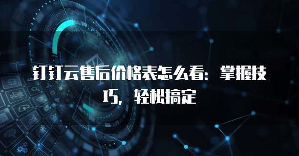 钉钉云售后价格表怎么看:掌握技巧,轻松搞定