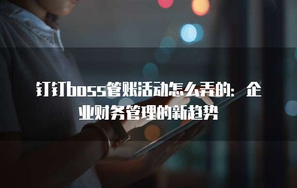 钉钉boss管账活动怎么弄的:企业财务管理的新趋势