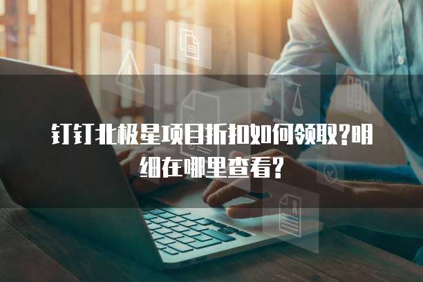钉钉北极星项目折扣如何领取?明细在哪里查看?