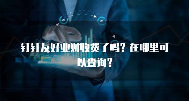 钉钉友好业财收费了吗?在哪里可以查询?