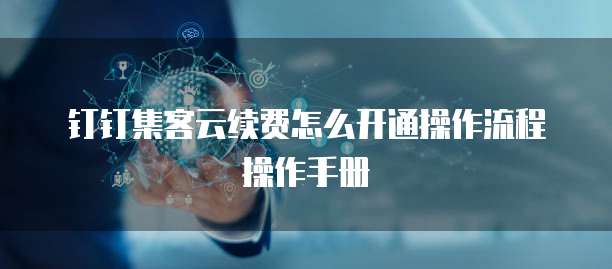 钉钉集客云续费怎么开通操作流程操作手册