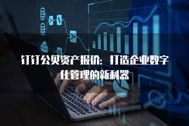 钉钉公贝资产报价:打造企业数字化管理的新利器