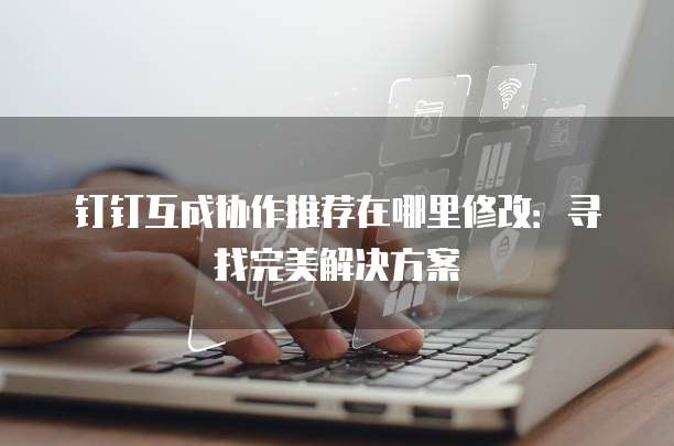 钉钉互成协作推荐在哪里修改:寻找完美解决方案