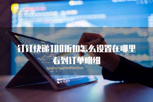 钉钉快递100折扣怎么设置在哪里看到订单明细