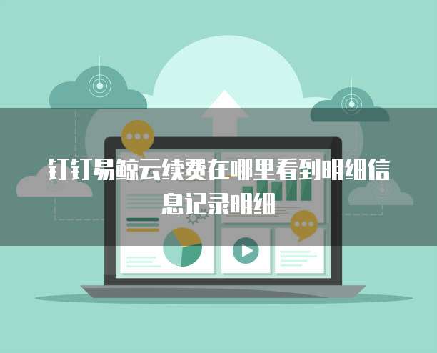 钉钉易鲸云续费在哪里看到明细信息记录明细