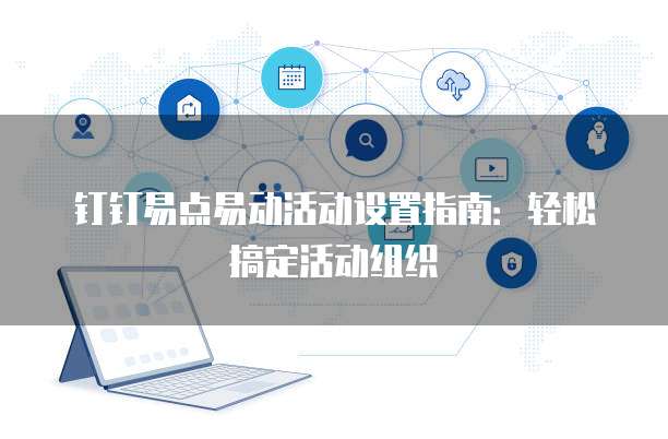 钉钉易点易动活动设置指南:轻松搞定活动组织