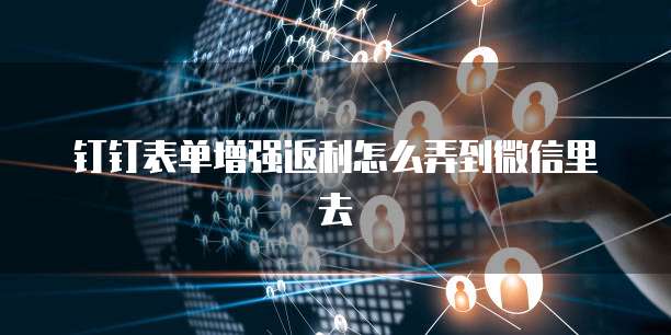 钉钉表单增强返利怎么弄到微信里去
