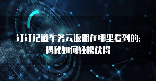 钉钉记道车务云返佣在哪里看到的:揭秘如何轻松获得