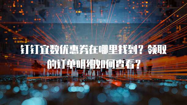钉钉宜数优惠券在哪里找到?领取的订单明细如何查看?