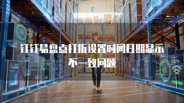 钉钉易盘点打折设置时间日期显示不一致问题