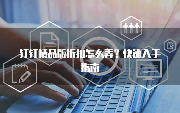 钉钉精品版折扣怎么弄?快速入手指南
