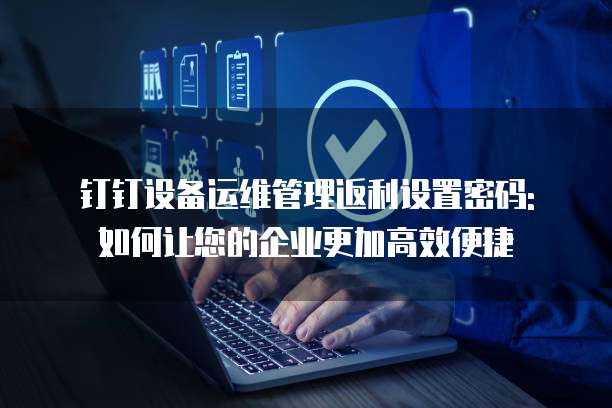 钉钉设备运维管理返利设置密码: 如何让您的企业更加高效便捷