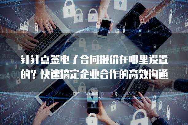 钉钉点签电子合同报价在哪里设置的?快速搞定企业合作的高效沟通