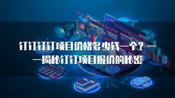 钉钉钉钉项目价格多少钱一个?——揭秘钉钉项目报价的秘密