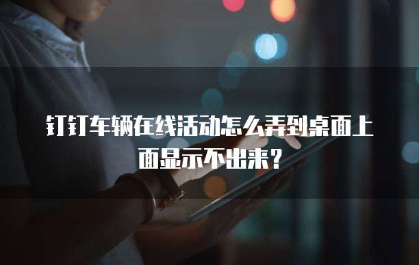 钉钉车辆在线活动怎么弄到桌面上面显示不出来?