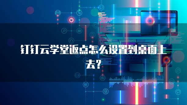 钉钉云学堂返点怎么设置到桌面上去?