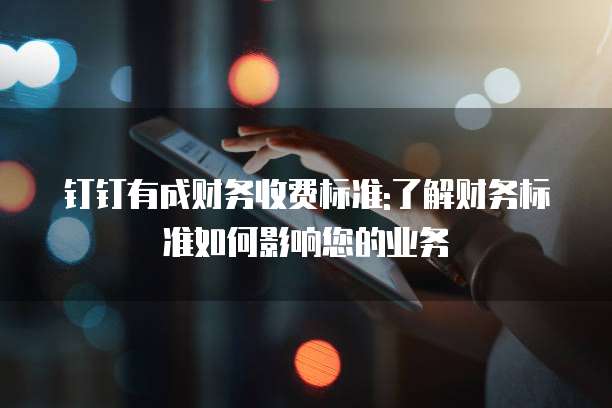 钉钉有成财务收费标准:了解财务标准如何影响您的业务