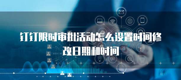 钉钉限时审批活动怎么设置时间修改日期和时间