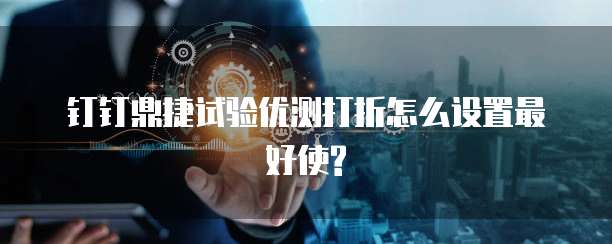 钉钉鼎捷试验优测打折怎么设置最好使?
