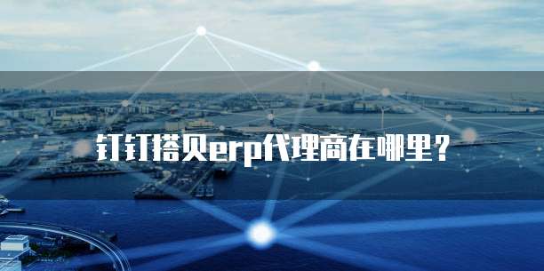 钉钉搭贝erp代理商在哪里？