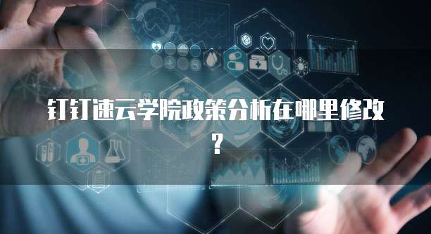 钉钉速云学院政策分析在哪里修改？