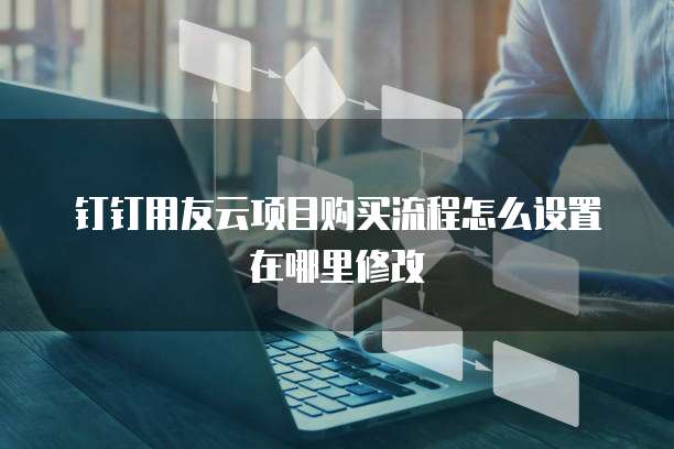 钉钉用友云项目购买流程怎么设置在哪里修改