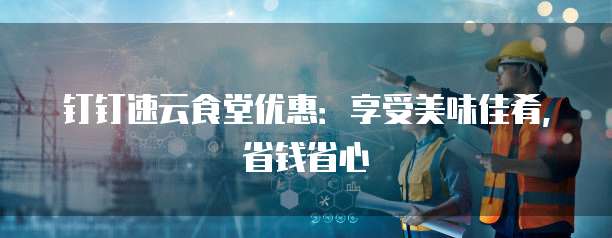 钉钉速云食堂优惠:享受美味佳肴,省钱省心
