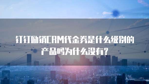 钉钉励销CRM代金券是什么级别的产品吗为什么没有?