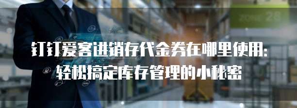 钉钉爱客进销存代金券在哪里使用:轻松搞定库存管理的小秘密