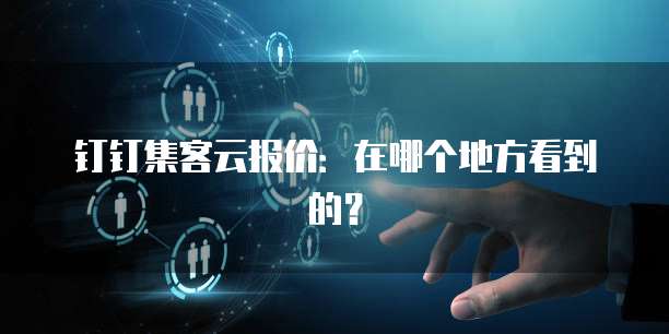 钉钉集客云报价:在哪个地方看到的?