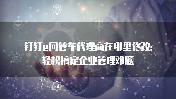 钉钉e网管车代理商在哪里修改:轻松搞定企业管理难题