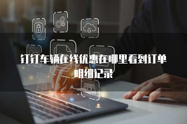 钉钉车辆在线优惠在哪里看到订单明细记录