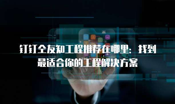 钉钉仝友知工程推荐在哪里：找到最适合你的工程解决方案